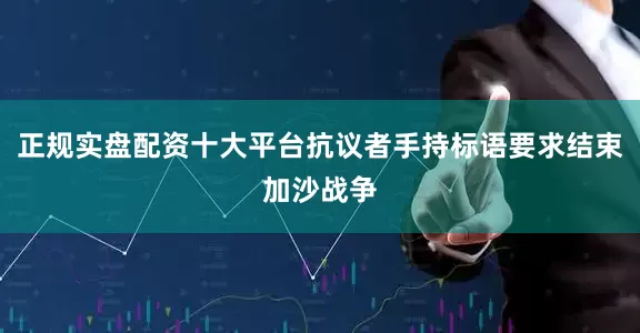 正规实盘配资十大平台抗议者手持标语要求结束加沙战争