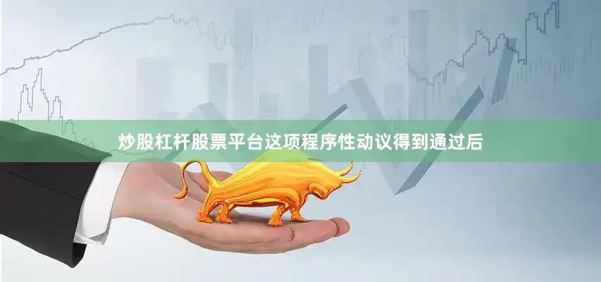 炒股杠杆股票平台这项程序性动议得到通过后