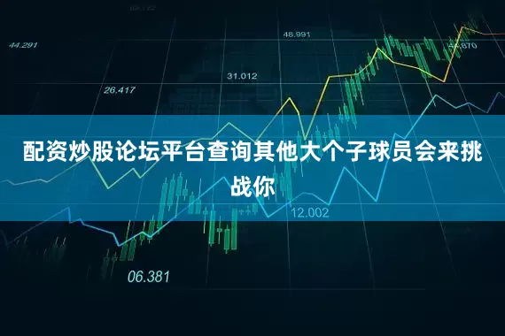 配资炒股论坛平台查询其他大个子球员会来挑战你