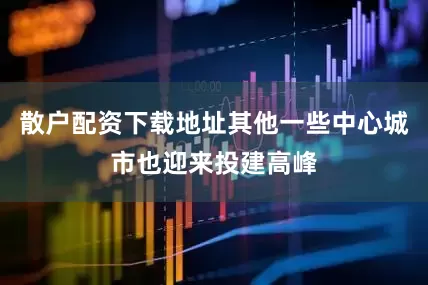 散户配资下载地址其他一些中心城市也迎来投建高峰