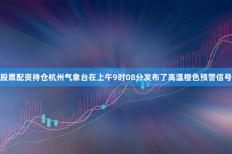 股票配资持仓杭州气象台在上午9时08分发布了高温橙色预警信号