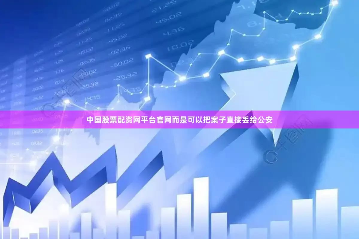 中国股票配资网平台官网而是可以把案子直接丢给公安