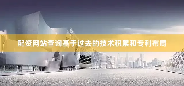 配资网站查询基于过去的技术积累和专利布局