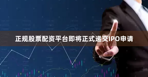 正规股票配资平台即将正式递交IPO申请