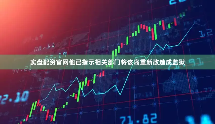 实盘配资官网他已指示相关部门将该岛重新改造成监狱