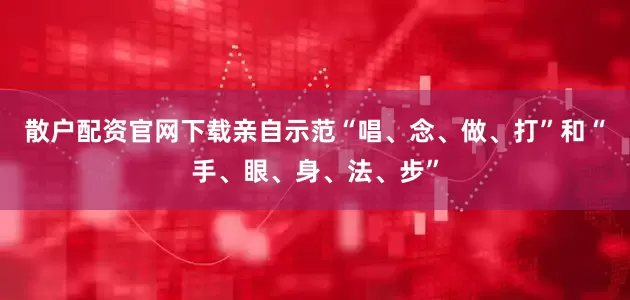 散户配资官网下载亲自示范“唱、念、做、打”和“手、眼、身、法、步”