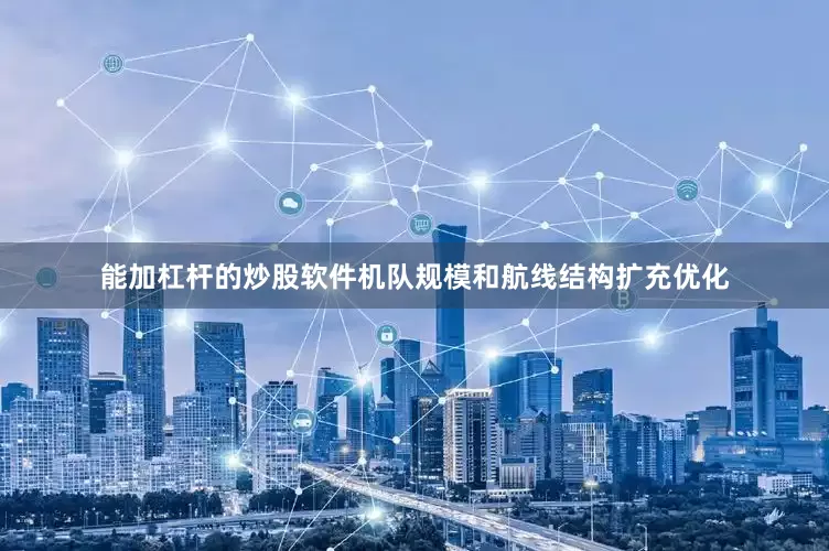 能加杠杆的炒股软件机队规模和航线结构扩充优化