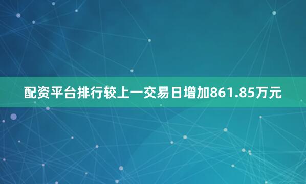 配资平台排行较上一交易日增加861.85万元
