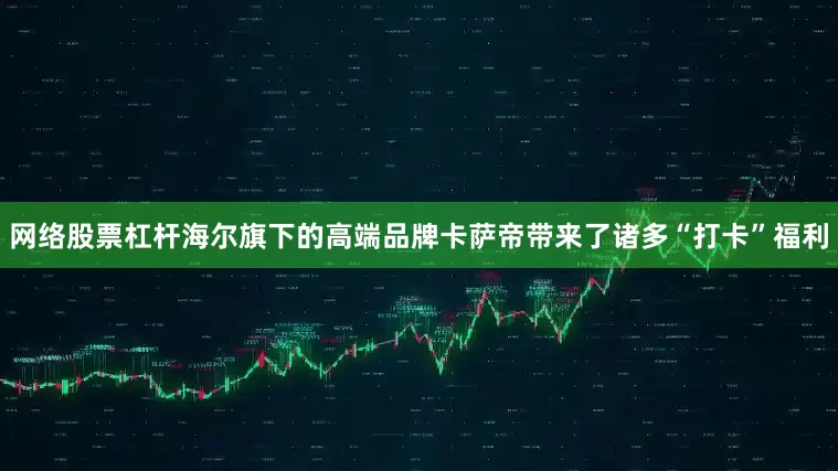 网络股票杠杆海尔旗下的高端品牌卡萨帝带来了诸多“打卡”福利