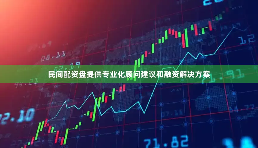 民间配资盘提供专业化顾问建议和融资解决方案