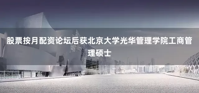 股票按月配资论坛后获北京大学光华管理学院工商管理硕士