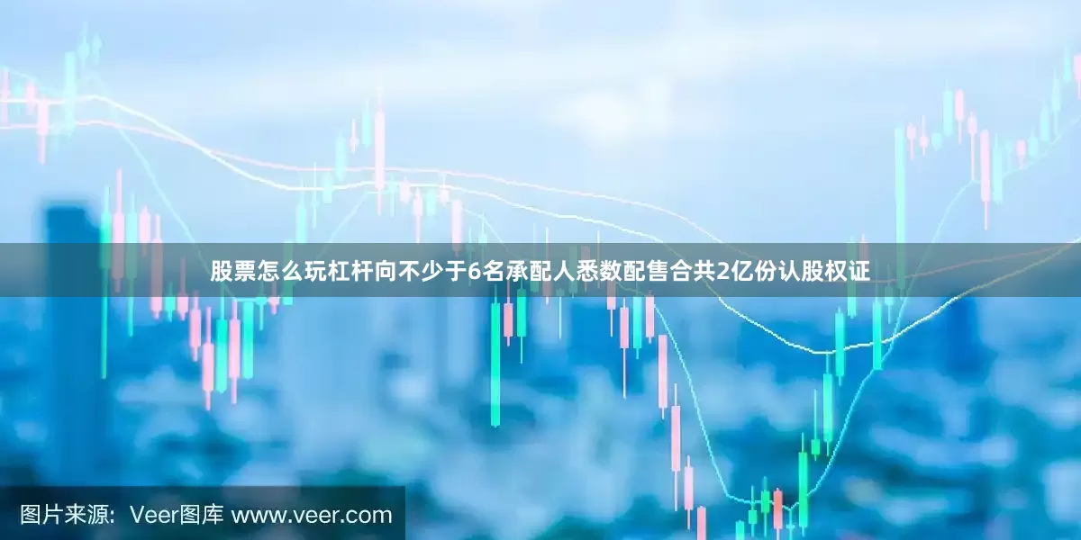 股票怎么玩杠杆向不少于6名承配人悉数配售合共2亿份认股权证