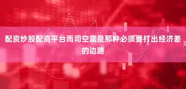配资炒股配资平台而司空震是那种必须要打出经济差的边路