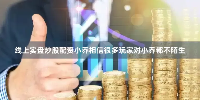 线上实盘炒股配资小乔相信很多玩家对小乔都不陌生