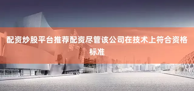 配资炒股平台推荐配资尽管该公司在技术上符合资格标准