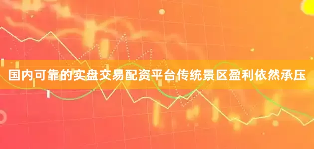 国内可靠的实盘交易配资平台传统景区盈利依然承压